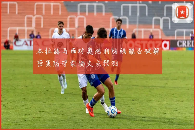 本拉赫马面对奥地利防线能否破解密集防守前场支点预测