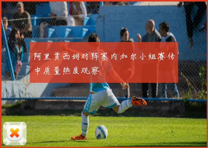 阿里贾西姆对阵塞内加尔小组赛传中质量热度观察
