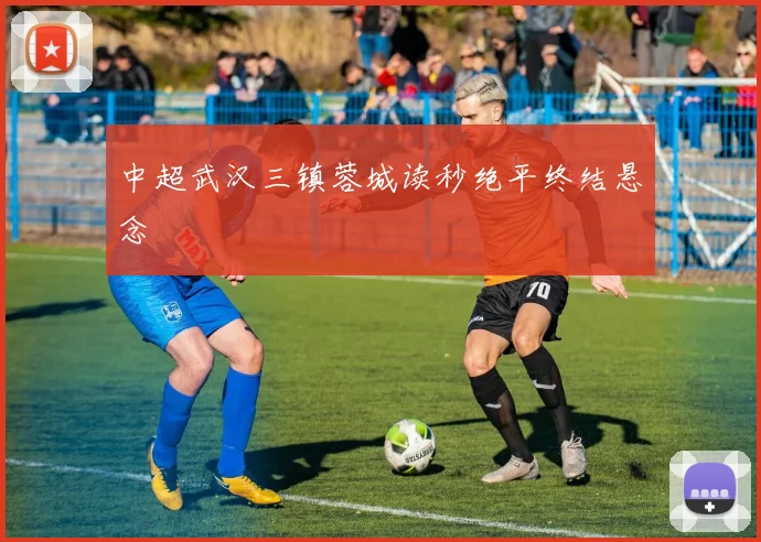中超武汉三镇蓉城读秒绝平终结悬念