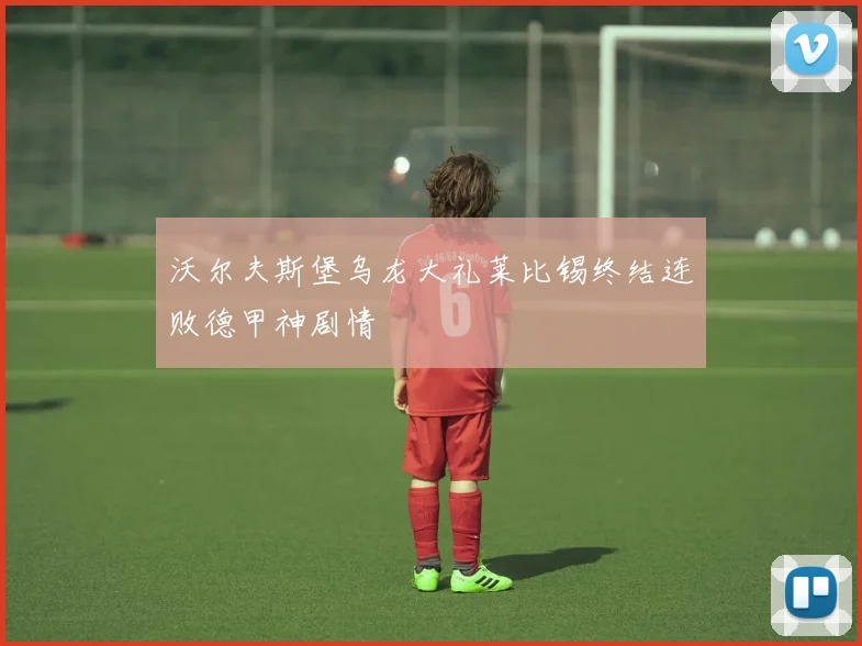 沃尔夫斯堡乌龙大礼莱比锡终结连败德甲神剧情