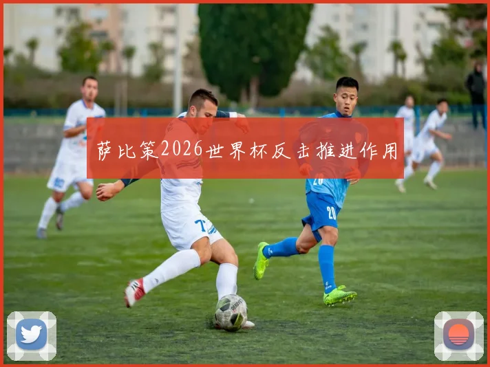 萨比策2026世界杯反击推进作用