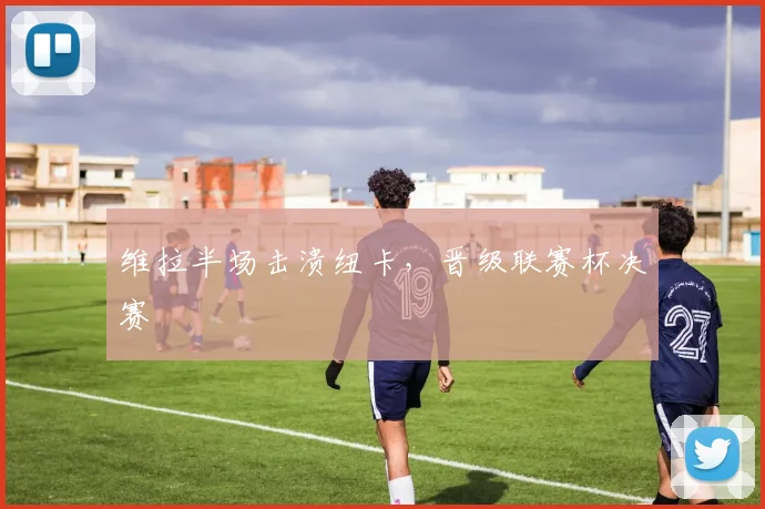 维拉半场击溃纽卡，晋级联赛杯决赛