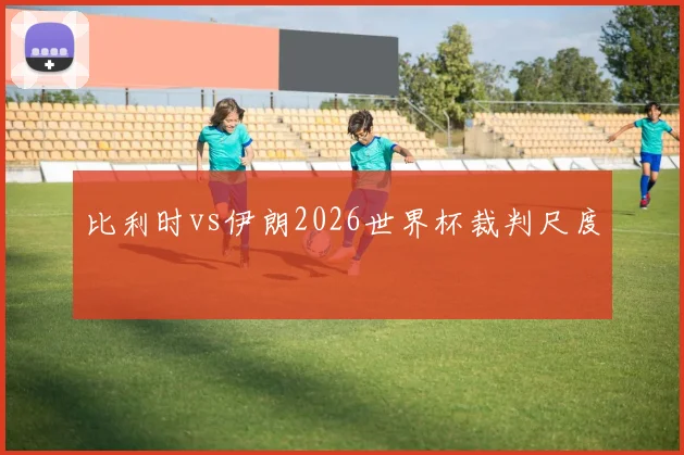 比利时vs伊朗2026世界杯裁判尺度