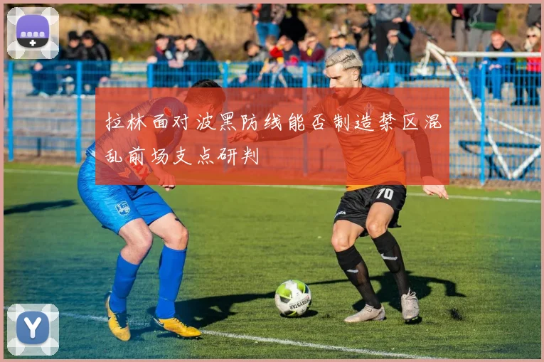 拉林面对波黑防线能否制造禁区混乱前场支点研判