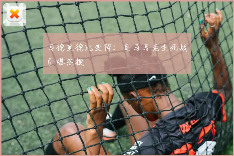 马德里德比变阵：皇马马竞生死战引爆热搜