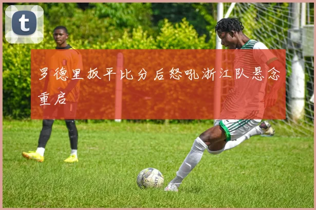 罗德里扳平比分后怒吼浙江队悬念重启