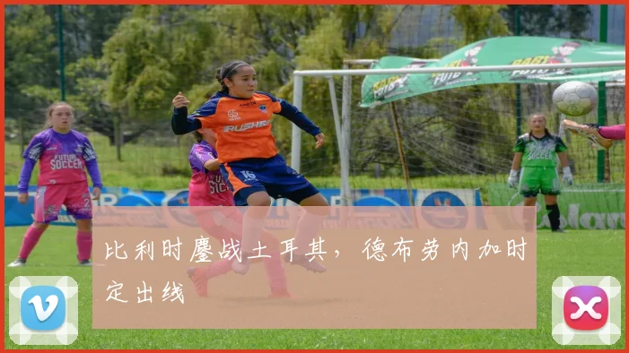 比利时鏖战土耳其,德布劳内加时定出线