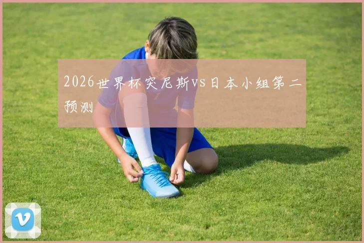 2026世界杯突尼斯vs日本小组第二预测