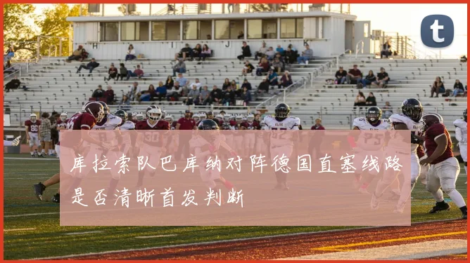 库拉索队巴库纳对阵德国直塞线路是否清晰首发判断