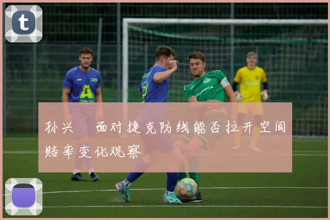 孙兴慜面对捷克防线能否拉开空间赔率变化观察