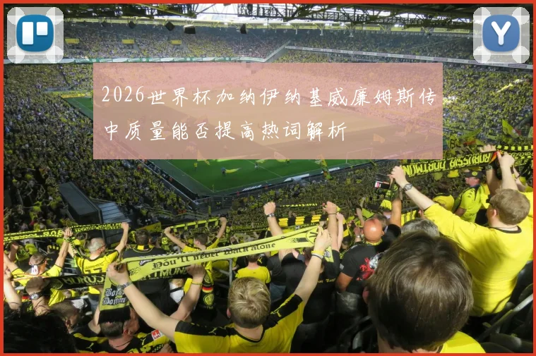 2026世界杯加纳伊纳基威廉姆斯传中质量能否提高热词解析
