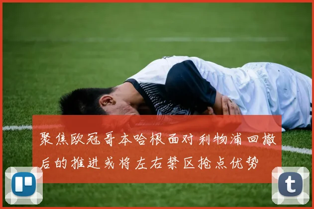 聚焦欧冠哥本哈根面对利物浦回撤后的推进或将左右禁区抢点优势