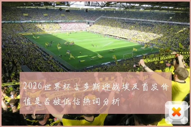 2026世界杯古多斯迎战埃及首发价值是否被低估热词分析