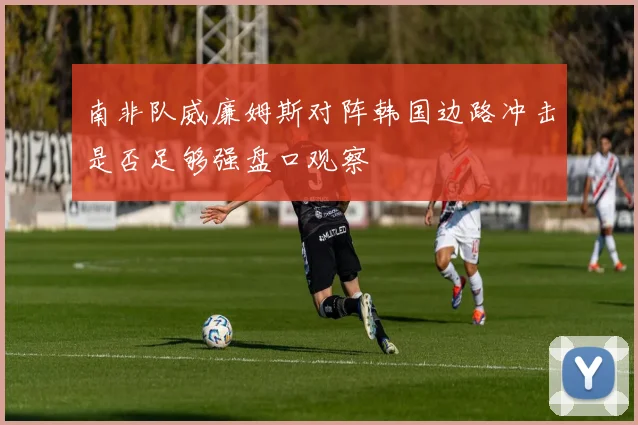 南非队威廉姆斯对阵韩国边路冲击是否足够强盘口观察