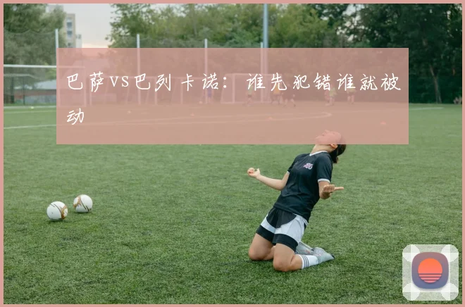 巴萨vs巴列卡诺：谁先犯错谁就被动