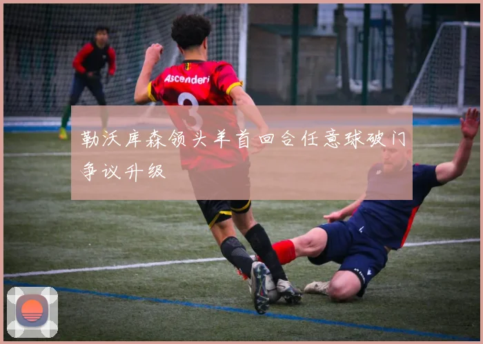 勒沃库森领头羊首回合任意球破门争议升级