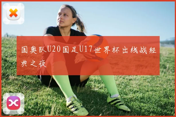 国奥队U20国足U17世界杯出线战经典之夜