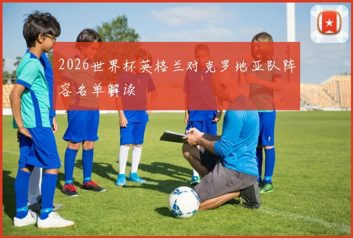 2026世界杯英格兰对克罗地亚队阵容名单解读