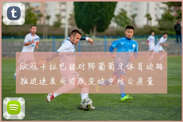 欧冠卡拉巴赫对阵葡萄牙体育边路推进速度或将改变边中结合质量