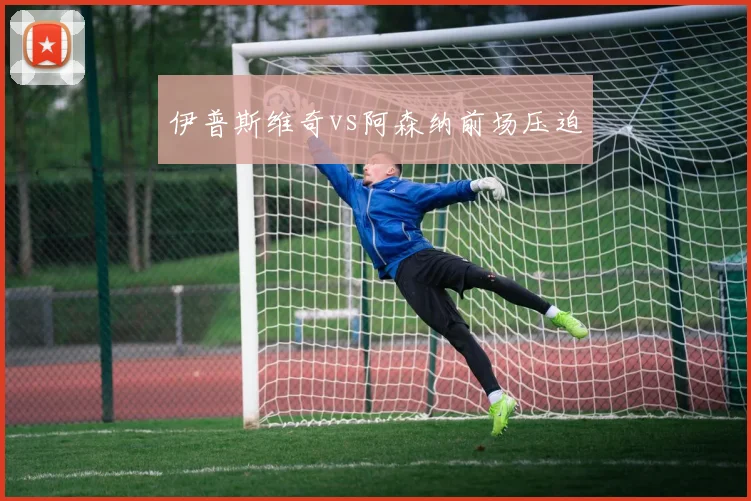伊普斯维奇vs阿森纳前场压迫