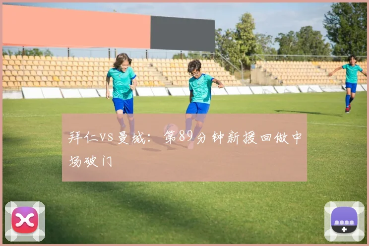 拜仁vs曼城:第89分钟新援回做中场破门