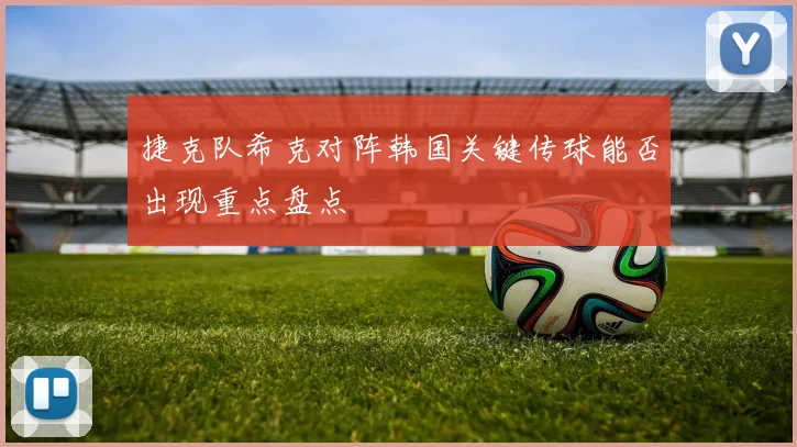 捷克队希克对阵韩国关键传球能否出现重点盘点