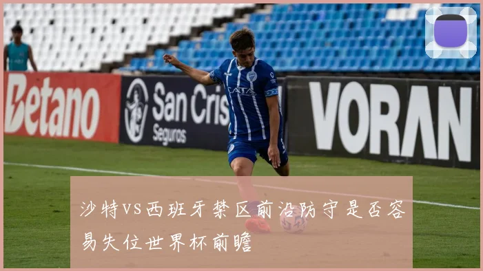 沙特vs西班牙禁区前沿防守是否容易失位世界杯前瞻