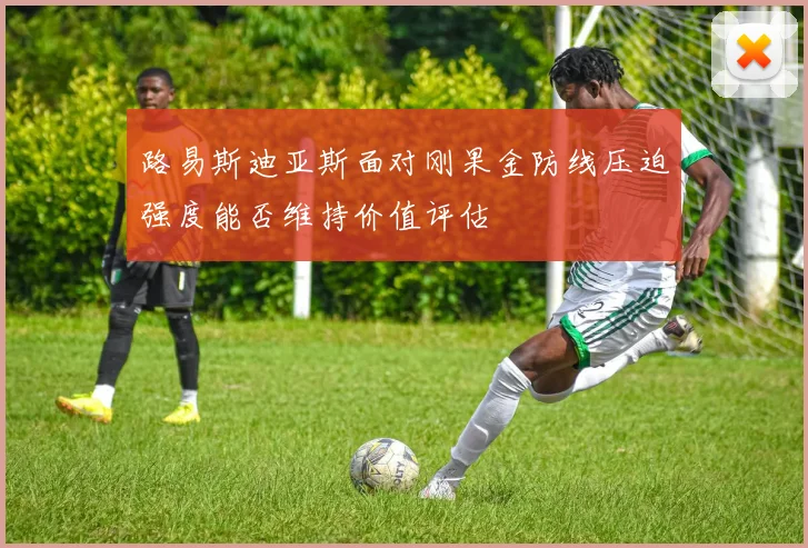 路易斯迪亚斯面对刚果金防线压迫强度能否维持价值评估