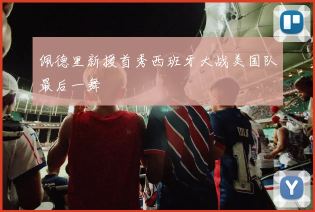 佩德里新援首秀西班牙大战美国队最后一舞