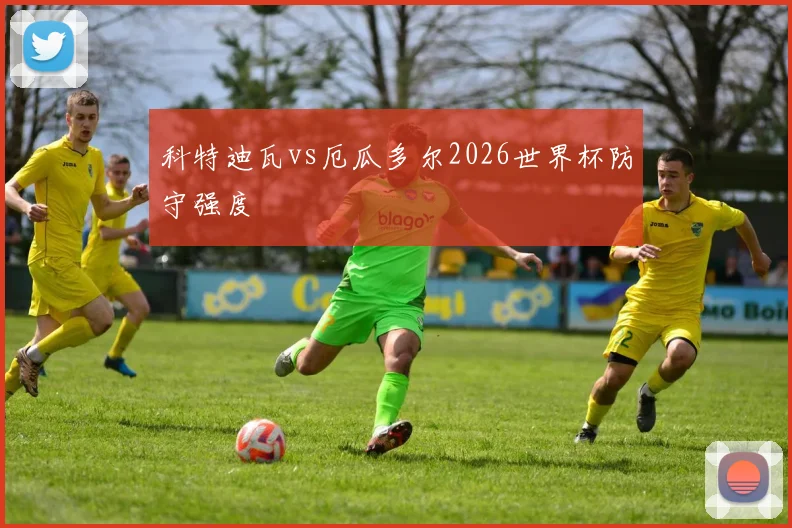 科特迪瓦vs厄瓜多尔2026世界杯防守强度