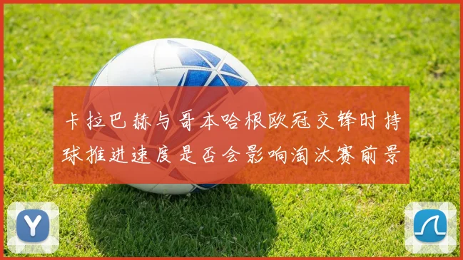 卡拉巴赫与哥本哈根欧冠交锋时持球推进速度是否会影响淘汰赛前景