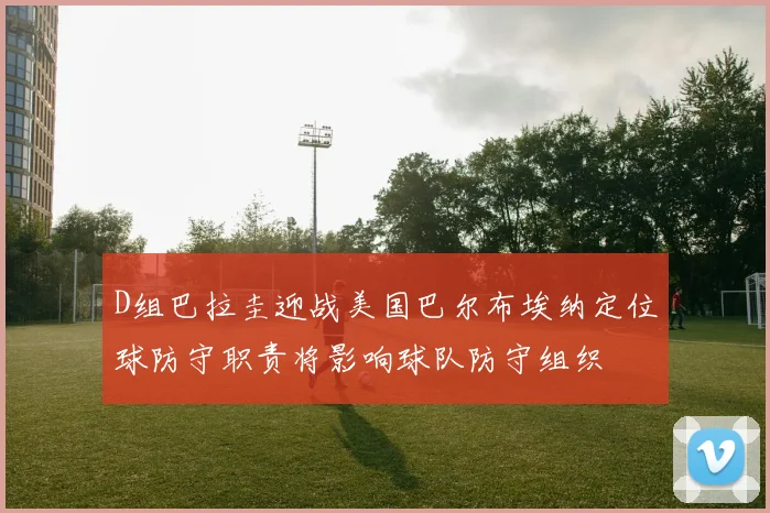 D组巴拉圭迎战美国巴尔布埃纳定位球防守职责将影响球队防守组织