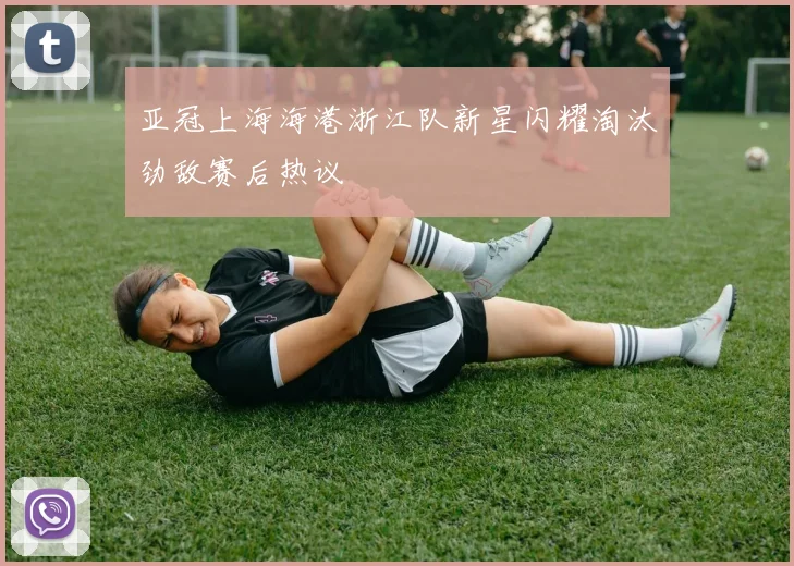 亚冠上海海港浙江队新星闪耀淘汰劲敌赛后热议