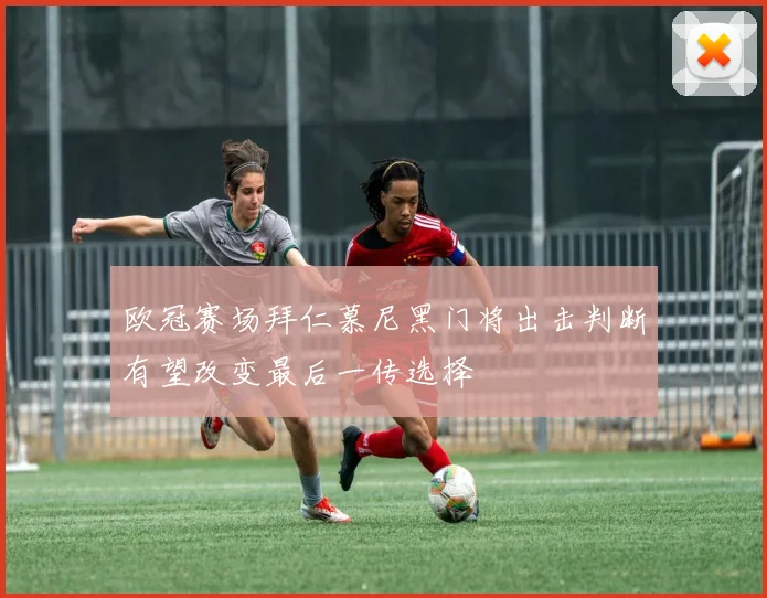 欧冠赛场拜仁慕尼黑门将出击判断有望改变最后一传选择