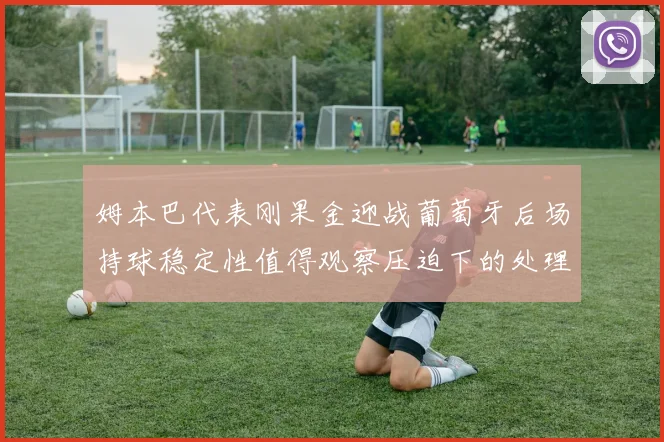 姆本巴代表刚果金迎战葡萄牙后场持球稳定性值得观察压迫下的处理