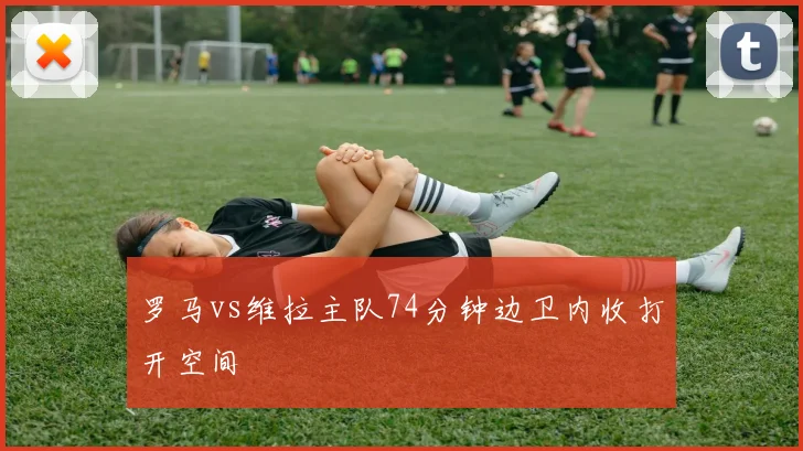 罗马vs维拉主队74分钟边卫内收打开空间
