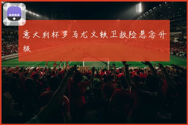 意大利杯罗马尤文铁卫救险悬念升级