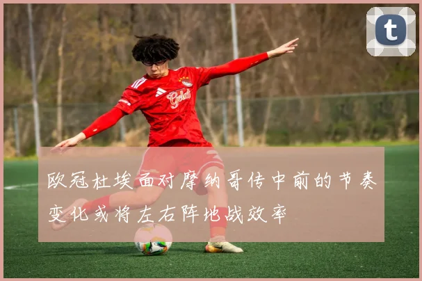 欧冠杜埃面对摩纳哥传中前的节奏变化或将左右阵地战效率