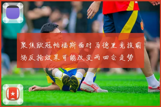 聚焦欧冠帕福斯面对马德里竞技前场反抢效果可能改变两回合走势