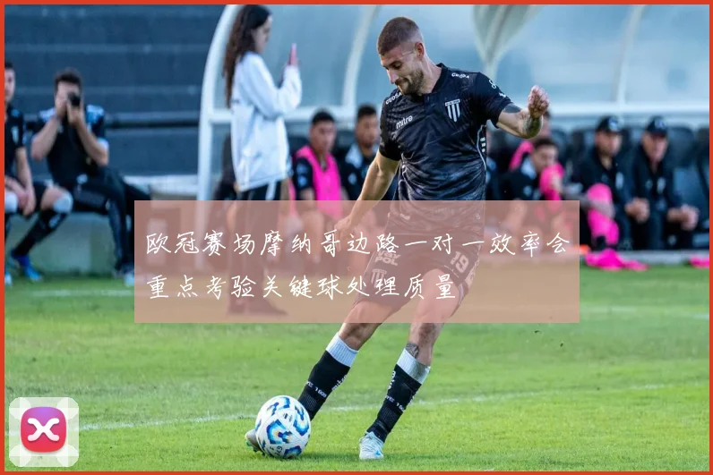 欧冠赛场摩纳哥边路一对一效率会重点考验关键球处理质量