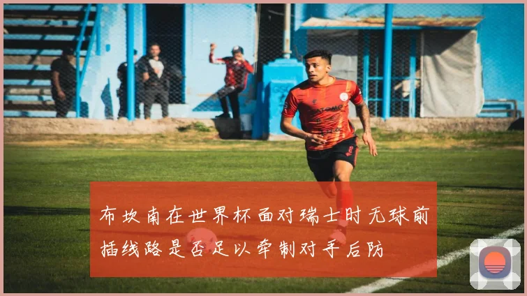 布坎南在世界杯面对瑞士时无球前插线路是否足以牵制对手后防