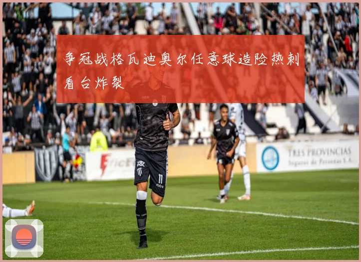 争冠战格瓦迪奥尔任意球造险热刺看台炸裂