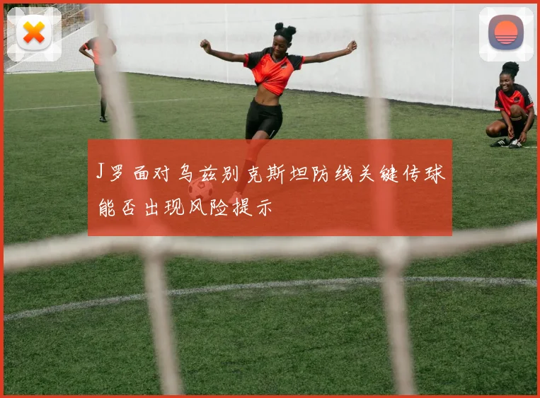 J罗面对乌兹别克斯坦防线关键传球能否出现风险提示