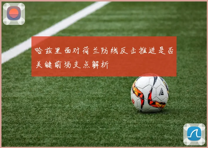 哈兹里面对荷兰防线反击推进是否关键前场支点解析