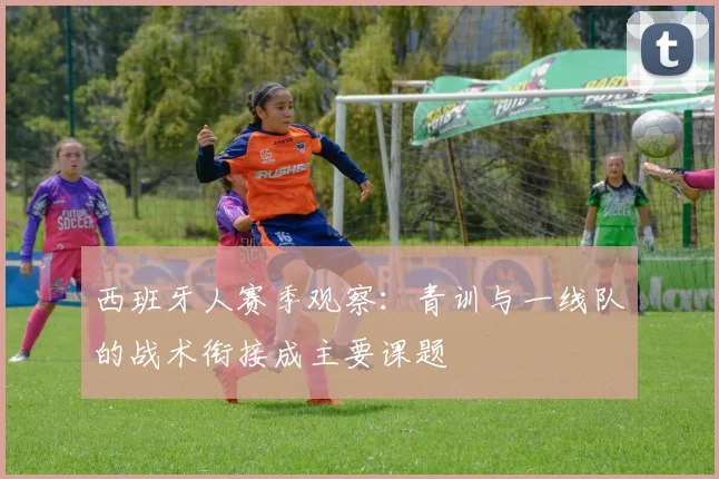 西班牙人赛季观察：青训与一线队的战术衔接成主要课题