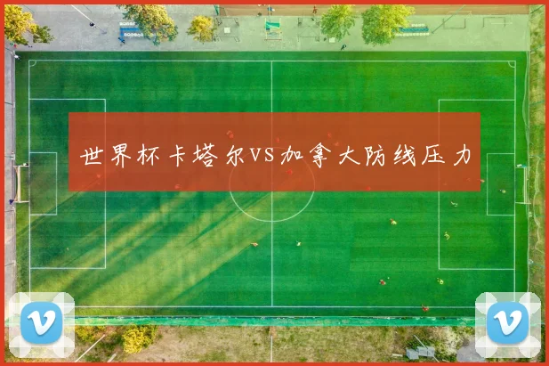 世界杯卡塔尔vs加拿大防线压力