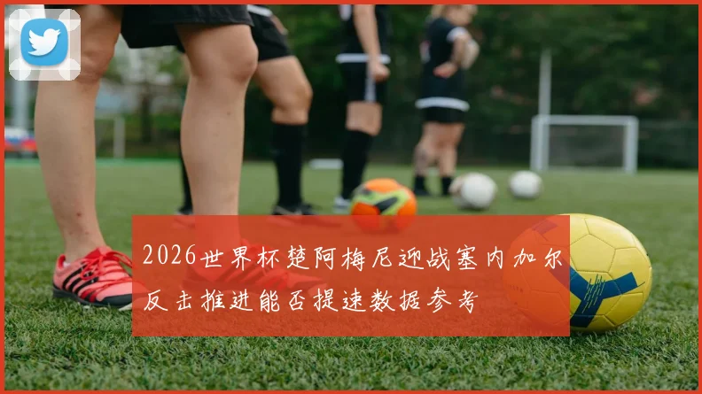 2026世界杯楚阿梅尼迎战塞内加尔反击推进能否提速数据参考