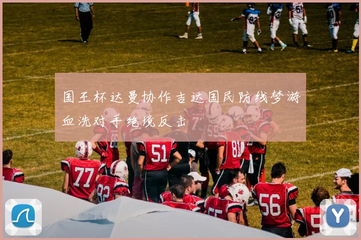 国王杯达曼协作吉达国民防线梦游血洗对手绝境反击