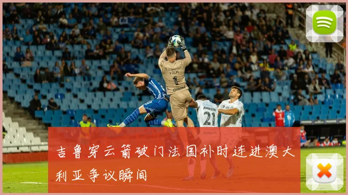 吉鲁穿云箭破门法国补时连进澳大利亚争议瞬间