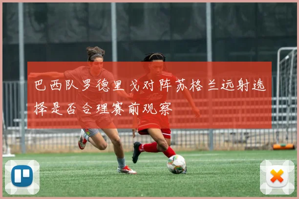 巴西队罗德里戈对阵苏格兰远射选择是否合理赛前观察